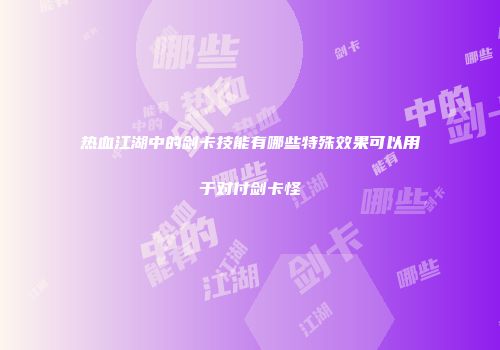 热血江湖中的剑卡技能有哪些特殊效果可以用于对付剑卡怪