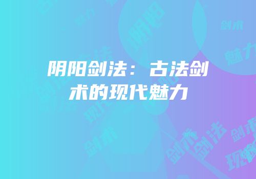 阴阳剑法：古法剑术的现代魅力