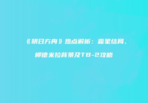 《明日方舟》热点解析：霜星结局、柳德米拉背景及TB-2攻略