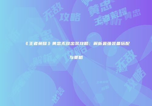 《王者荣耀》黄忠无敌出装攻略：解析最强装备搭配与策略