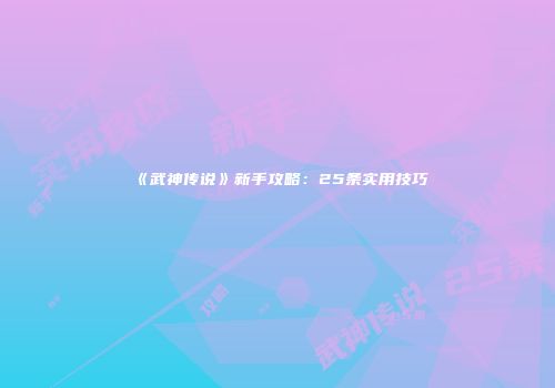 《武神传说》新手攻略：25条实用技巧
