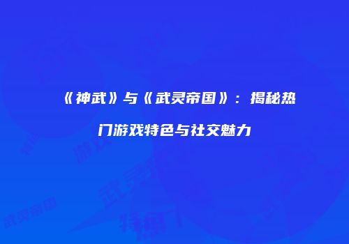 《神武》与《武灵帝国》：揭秘热门游戏特色与社交魅力