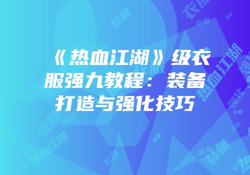 《热血江湖》级衣服强九教程：装备打造与强化技巧