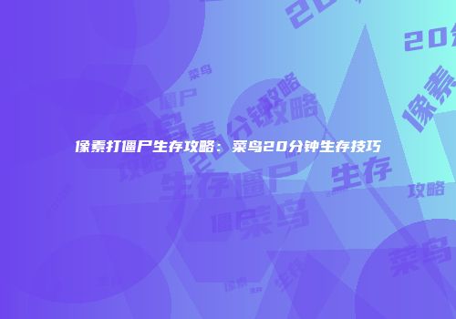 像素打僵尸生存攻略：菜鸟20分钟生存技巧
