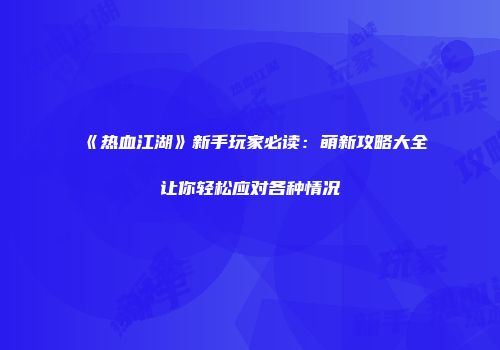 《热血江湖》新手玩家必读：萌新攻略大全让你轻松应对各种情况