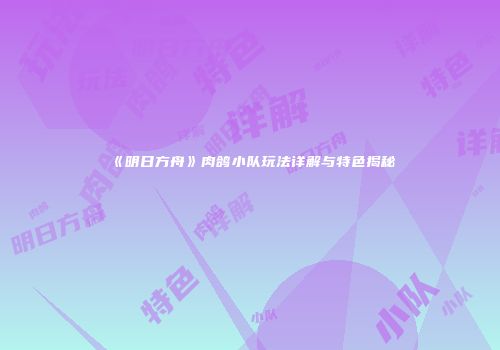 《明日方舟》肉鸽小队玩法详解与特色揭秘