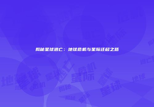 揭秘星球逃亡：地球危机与星际迁移之路