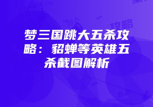 梦三国跳大五杀攻略：貂蝉等英雄五杀截图解析