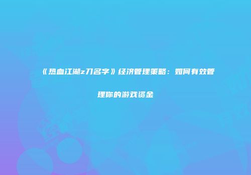 《热血江湖z刀名字》经济管理策略：如何有效管理你的游戏资金