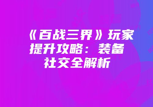 《百战三界》玩家提升攻略：装备社交全解析