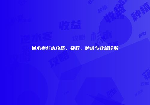 逆水寒杉木攻略：获取、种植与收益详解
