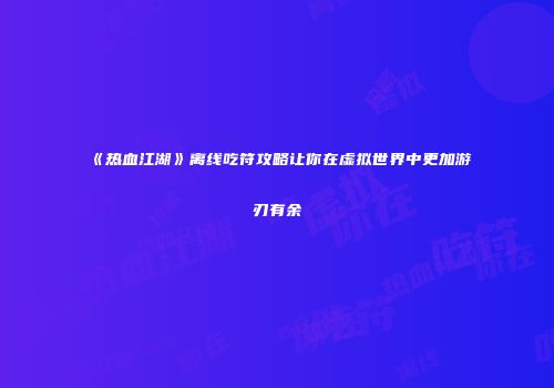 《热血江湖》离线吃符攻略让你在虚拟世界中更加游刃有余