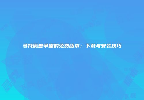寻找魔兽争霸的免费版本：下载与安装技巧