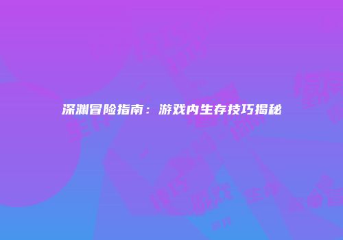 深渊冒险指南：游戏内生存技巧揭秘