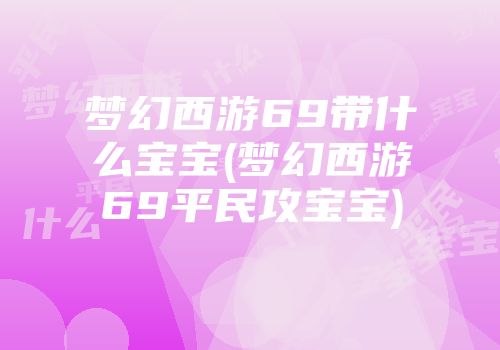 梦幻西游69带什么宝宝(梦幻西游69平民攻宝宝)