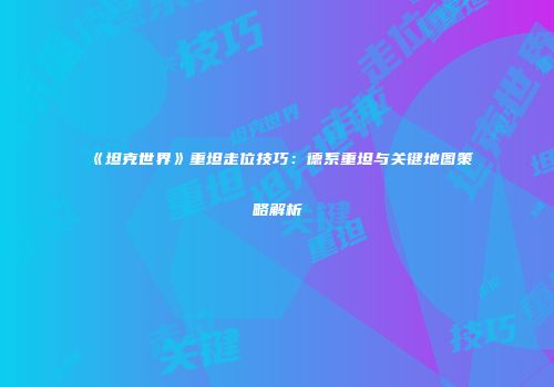 《坦克世界》重坦走位技巧：德系重坦与关键地图策略解析