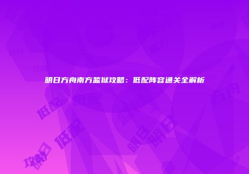 明日方舟南方监狱攻略：低配阵容通关全解析