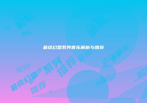 最终幻想系列音乐解析与推荐