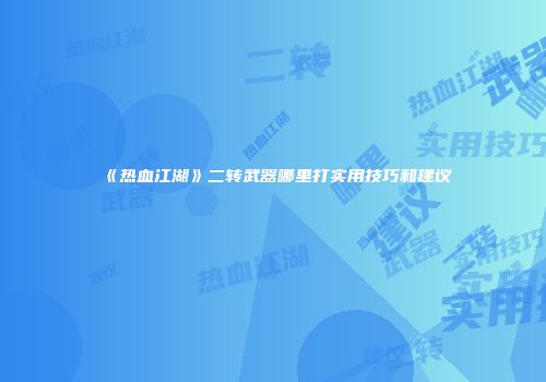 《热血江湖》二转武器哪里打实用技巧和建议