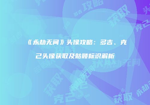 《永劫无间》头像攻略：多吉、克己头像获取及骷髅标识解析