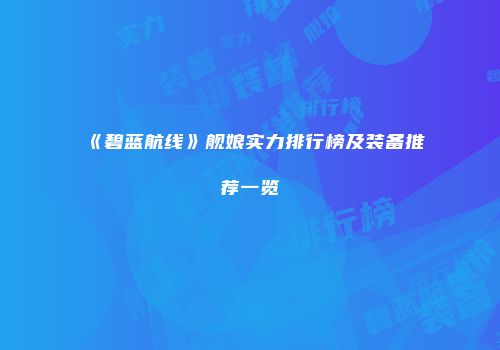 《碧蓝航线》舰娘实力排行榜及装备推荐一览