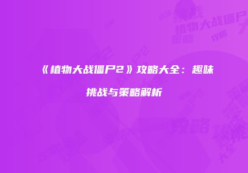《植物大战僵尸2》攻略大全：趣味挑战与策略解析