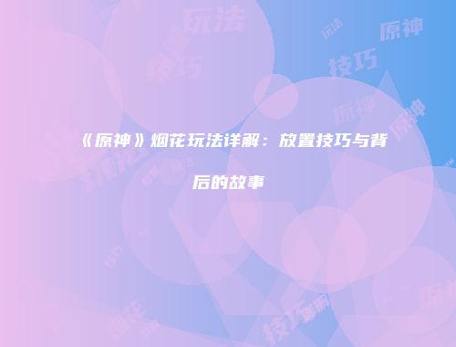 《原神》烟花玩法详解：放置技巧与背后的故事