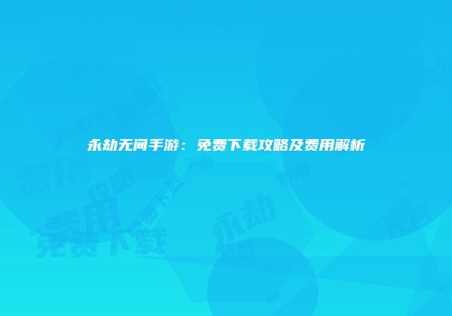 永劫无间手游：免费下载攻略及费用解析