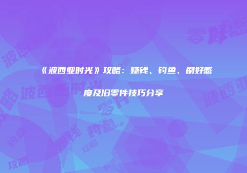 《波西亚时光》攻略：赚钱、钓鱼、刷好感度及旧零件技巧分享