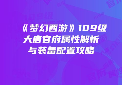 《梦幻西游》109级大唐官府属性解析与装备配置攻略