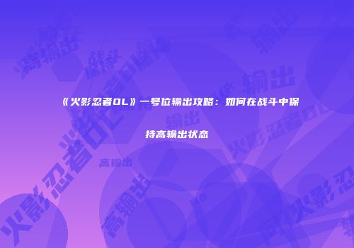 《火影忍者OL》一号位输出攻略:如何在战斗中保持高输出状态