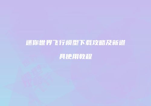 迷你世界飞行模型下载攻略及新道具使用教程