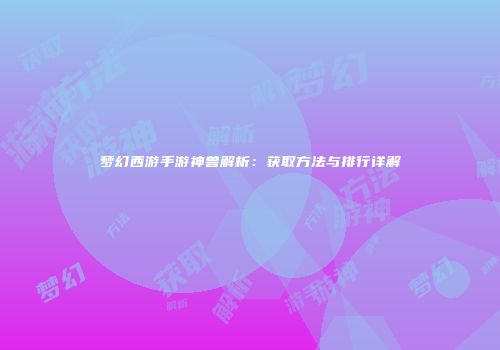 梦幻西游手游神兽解析：获取方法与排行详解