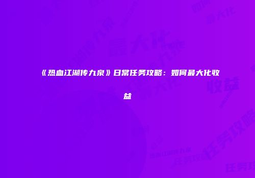 《热血江湖传九泉》日常任务攻略：如何最大化收益