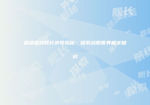 碧蓝航线舰长外号揭秘：探索战舰世界相关知识