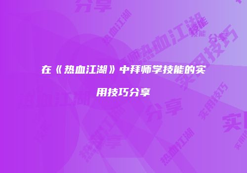 在《热血江湖》中拜师学技能的实用技巧分享