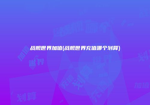 战舰世界加值(战舰世界充值哪个划算)