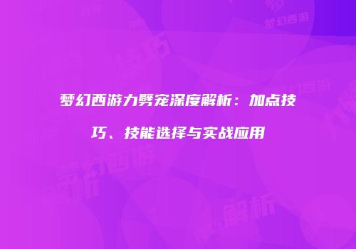 梦幻西游力劈宠深度解析：加点技巧、技能选择与实战应用