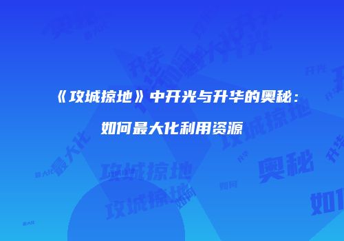 《攻城掠地》中开光与升华的奥秘:如何最大化利用资源