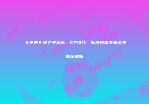 《光遇》光之子揭秘：CP组合、魔法身高与美丽景点全解析