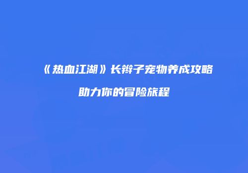 《热血江湖》长辫子宠物养成攻略助力你的冒险旅程