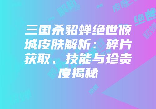 三国杀貂蝉绝世倾城皮肤解析：碎片获取、技能与珍贵度揭秘