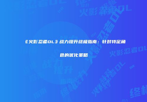 《火影忍者OL》战力提升终极指南：针对特定角色的优化策略