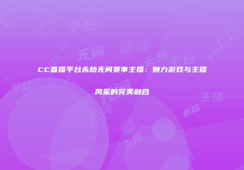 CC直播平台永劫无间赛事主播：魅力游戏与主播风采的完美融合