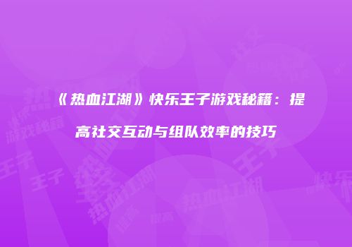 《热血江湖》快乐王子游戏秘籍：提高社交互动与组队效率的技巧