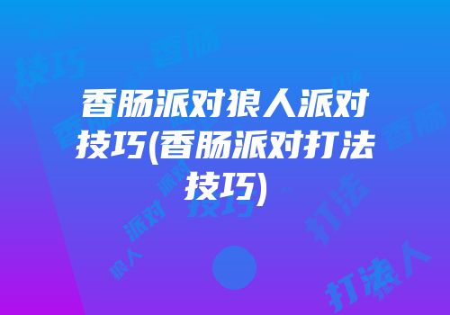香肠派对狼人派对技巧(香肠派对打法技巧)