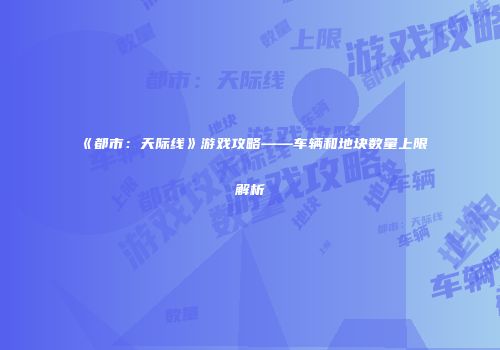 《都市：天际线》游戏攻略——车辆和地块数量上限解析