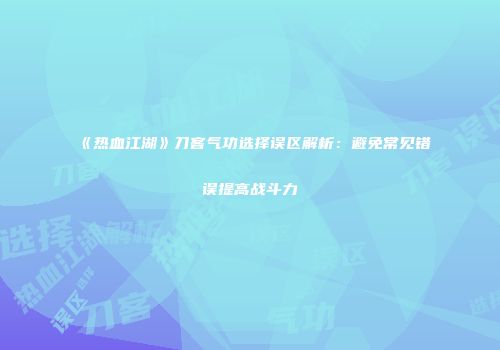 《热血江湖》刀客气功选择误区解析：避免常见错误提高战斗力