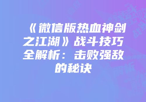 《微信版热血神剑之江湖》战斗技巧全解析：击败强敌的秘诀