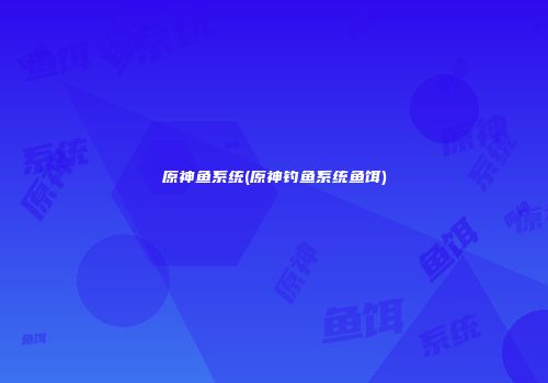 原神鱼系统(原神钓鱼系统鱼饵)
